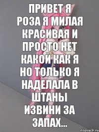 привет я роза я милая красивая и просто нет какой как я но только я наделала в штаны извини за запах...