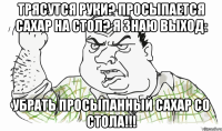 Трясутся руки? Просыпается сахар на стол? Я знаю выход: УБРАТЬ ПРОСЫПАННЫЙ САХАР СО СТОЛА!!!