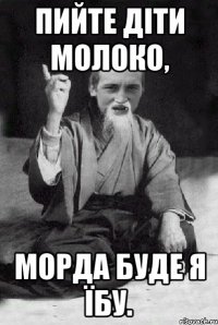 Пийте діти молоко, морда буде я їбу.