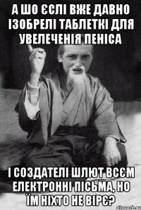 А ШО ЄСЛІ ВЖЕ ДАВНО ІЗОБРЕЛІ ТАБЛЕТКІ ДЛЯ УВЕЛЕЧЕНІЯ ПЕНІСА І СОЗДАТЕЛІ ШЛЮТ ВСЄМ ЕЛЕКТРОННІ ПІСЬМА, НО ЇМ НІХТО НЕ ВІРЄ?