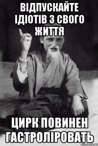 ВІДПУСКАЙТЕ ІДІОТІВ З СВОГО ЖИТТЯ ЦИРК ПОВИНЕН ГАСТРОЛІРОВАТЬ