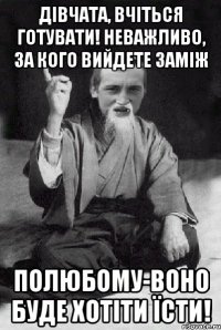 дівчата, вчіться готувати! неважливо, за кого вийдете заміж полюбому-воно буде хотіти їсти!