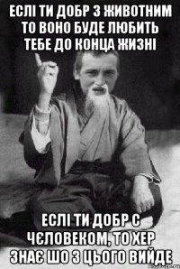 ЕСЛІ ТИ ДОБР З ЖИВОТНИМ ТО ВОНО БУДЕ ЛЮБИТЬ ТЕБЕ ДО КОНЦА ЖИЗНІ ЕСЛІ ТИ ДОБР С ЧЄЛОВЕКОМ, ТО ХЕР ЗНАЄ ШО З ЦЬОГО ВИЙДЕ