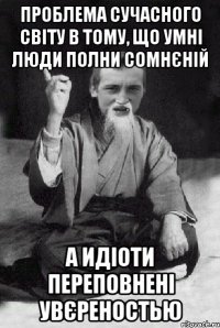 Проблема сучасного світу в тому, що умні люди полни сомнєній а идіоти переповнені увєреностью