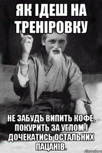 Як ідеш на треніровку не забудь випить кофе, покурить за углом і дочекатись остальних пацанів.