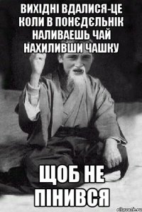 вихідні вдалися-це коли в понєдєльнік наливаешь чай нахиливши чашку щоб не пінився