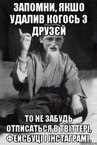 запомни, якшо удалив когось з друзєй то не забудь отписаться в твіттері, фейсбуці і інстаграмі.