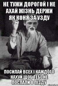 Не тужи дорогой і не ахай Жізнь держи як коня за узду Посилай всех і каждого нахуй,щоб тебе не послали в пізду