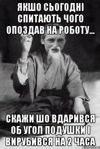 якшо сьогодні спитають чого опоздав на роботу... скажи шо вдарився об угол подушки і вирубився на 2 часа