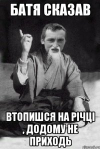 Батя сказав втопишся на річці , додому не приходь