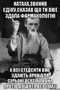 Натаха,звонив Єдіку,сказав що ти вже здала фармакологію а всі стедєнти вже здають кров для Серьоні,Вєртуха вона протів доцента вєртуха))