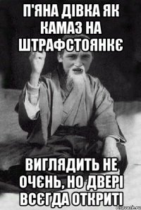 п'яна дівка як камаз на штрафстоянкє виглядить не очєнь, но двері всєгда откриті