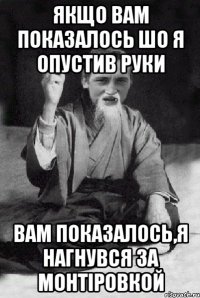 ЯКЩО ВАМ ПОКАЗАЛОСЬ ШО Я ОПУСТИВ РУКИ ВАМ ПОКАЗАЛОСЬ,Я НАГНУВСЯ ЗА МОНТІРОВКОЙ