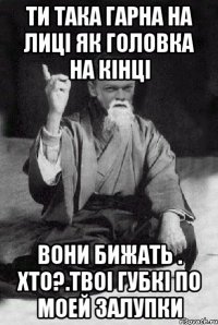 ти така гарна на лиці як головка на кінці вони бижать . Хто?.твоі губкі по моей залупки