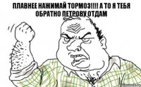 плавнее нажимай тормоз!!!! а то я тебя обратно Петрову отдам