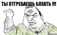 ТЫ ОТГРЕБАЕШЬ БЛЕАТЬ !!!