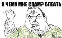 К ЧЕМУ МНЕ СПАМ? БЛЕАТЬ