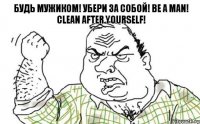 Будь мужиком! Убери за собой! Be a man! Clean after yourself!