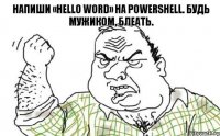 Напиши «Hello word» на PowerShell. Будь мужиком, блеать.