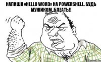 Напиши «Hello word» на PowerShell. Будь мужиком, блеать!!