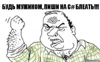 Будь мужиком, пиши на C# БЛЕАТЬ!!!