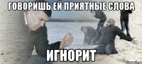 Говоришь ей приятные слова Игнорит