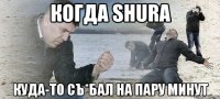 когда SHURA куда-то съ*бал на пару минут