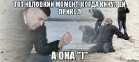 Тот неловкий момент, когда кинул ей прикол А она ")"