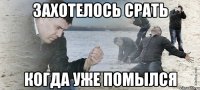 Захотелось срать когда уже помылся