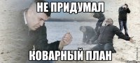 не придумал коварный план