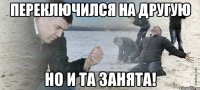 Переключился на другую Но и та занята!