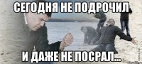 Сегодня не подрочил И даже не посрал...