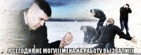  Я сегодня не могу(((мена на работу вызвали(((