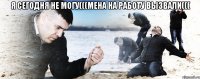 Я сегодня не могу(((мена на работу вызвали((( 