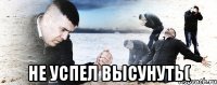  НЕ УСПЕЛ ВЫСУНУТЬ(