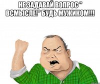 Не задавай вопрос " всмысле!" Будь мужиком!!! 