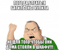 погода,блеать!я батильоны купила не для того чтобы они дома стояли в шкафу!!!