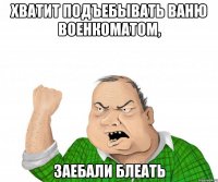 хватит подъебывать Ваню военкоматом, заебали блеать