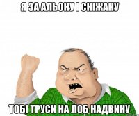 Я ЗА АЛЬОНУ І СНІЖАНУ ТОБІ ТРУСИ НА ЛОБ НАДВИНУ