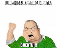 Шоб к вечеру постирала! Блеать!!!