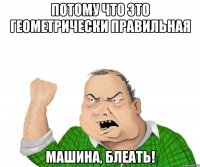 Потому что это геометрически правильная машина, блеать!