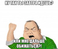 ну так ты завтра идешь? или мне дальше обижаться?!