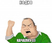 Хфди в Качалку )))