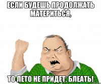 Если будешь продолжать материться, то лето не придет, блеать!