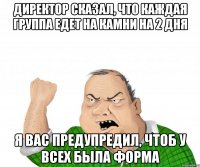 директор сказал, что каждая группа едет на камни на 2 дня я вас предупредил, чтоб у всех была форма