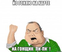 йо гоняю на карте йа гонщик *пи-пи* !