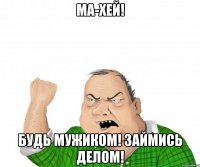 Ма-хей! Будь мужиком! Займись делом!