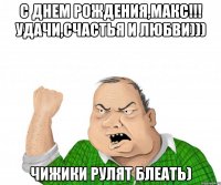 С Днем Рождения,Макс!!! Удачи,счастья и любви))) Чижики рулят блеать)