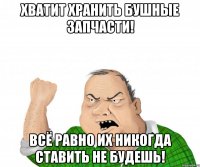 хватит хранить бушные запчасти! всё равно их никогда ставить не будешь!