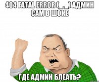 404 FATAL ERROR (_._) Админ сам в шоке Где админ Блеать?